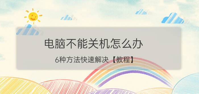 电脑不能关机怎么办 6种方法快速解决【教程】